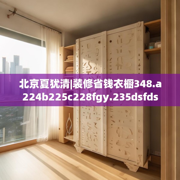 北京夏犹清|装修省钱衣橱348.a224b225c228fgy.235dsfds