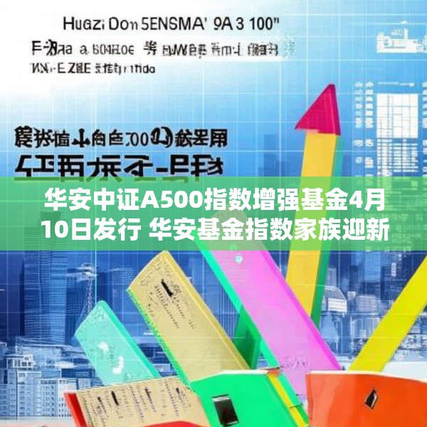 华安中证A500指数增强基金4月10日发行 华安基金指数家族迎新品