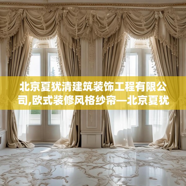 北京夏犹清建筑装饰工程有限公司,欧式装修风格纱帘—北京夏犹清建筑装饰工程有限公司342.a218b219c222fgy.229nbn