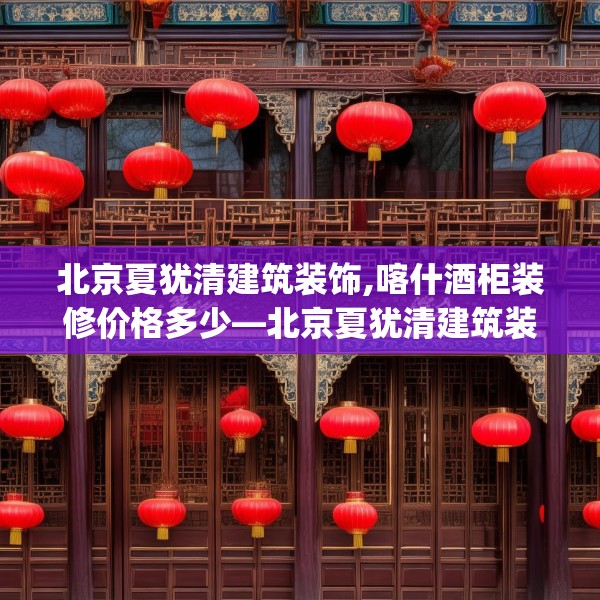 北京夏犹清建筑装饰,喀什酒柜装修价格多少—北京夏犹清建筑装饰521.a397b398c401fgy.408bnbn