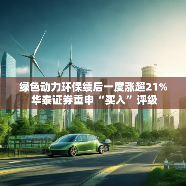 绿色动力环保绩后一度涨超21% 华泰证券重申“买入”评级