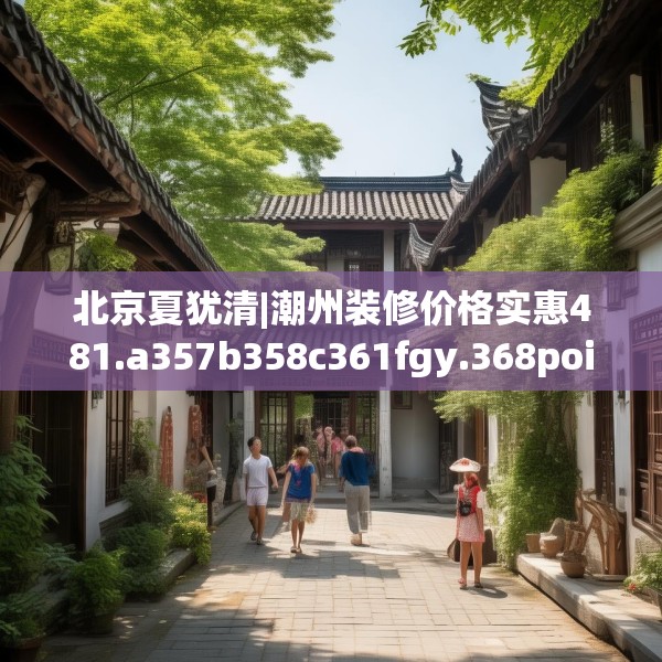 北京夏犹清|潮州装修价格实惠481.a357b358c361fgy.368poiy