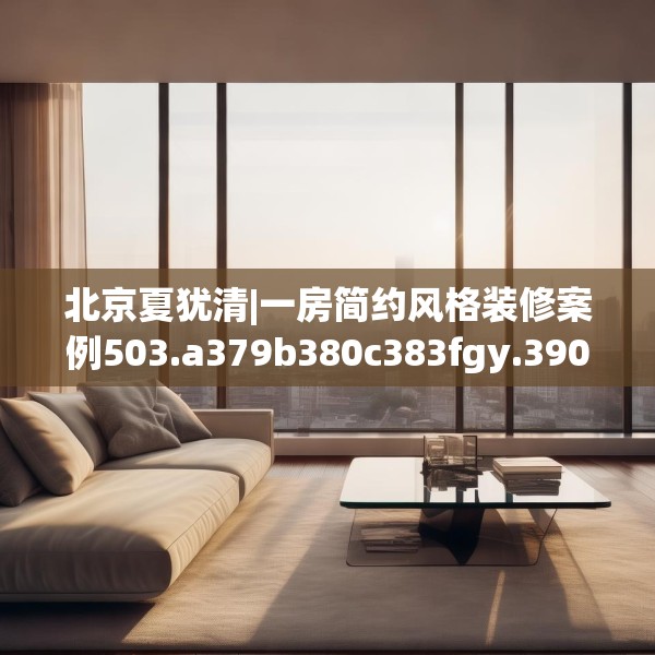 北京夏犹清|一房简约风格装修案例503.a379b380c383fgy.390bnbn