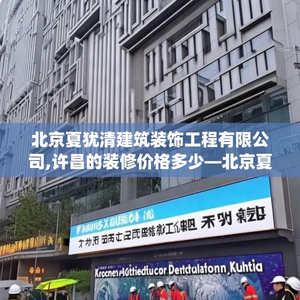 北京夏犹清建筑装饰工程有限公司,许昌的装修价格多少—北京夏犹清建筑装饰工程有限公司134.a10b11c14fgy.21wew