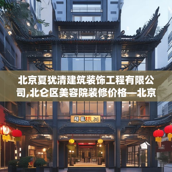 北京夏犹清建筑装饰工程有限公司,北仑区美容院装修价格—北京夏犹清建筑装饰工程有限公司228.a104b105c108fgy.115lkjl