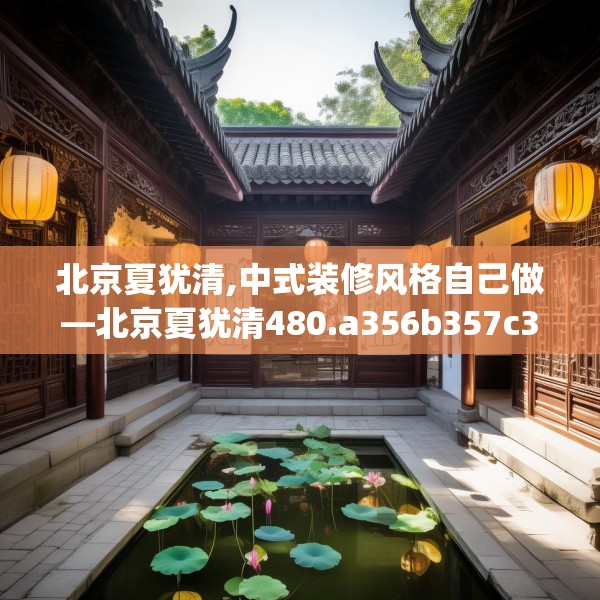 北京夏犹清,中式装修风格自己做—北京夏犹清480.a356b357c360fgy.367lkjl