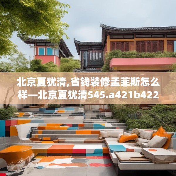 北京夏犹清,省钱装修孟菲斯怎么样—北京夏犹清545.a421b422c425fgy.432fds