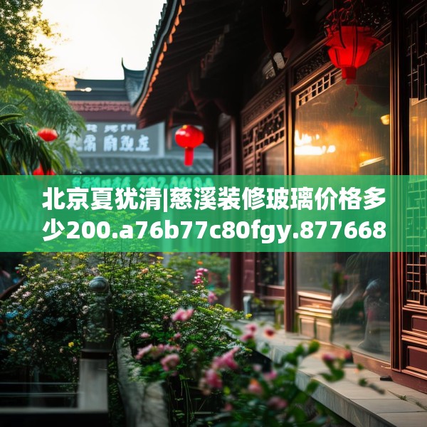 北京夏犹清|慈溪装修玻璃价格多少200.a76b77c80fgy.8776680