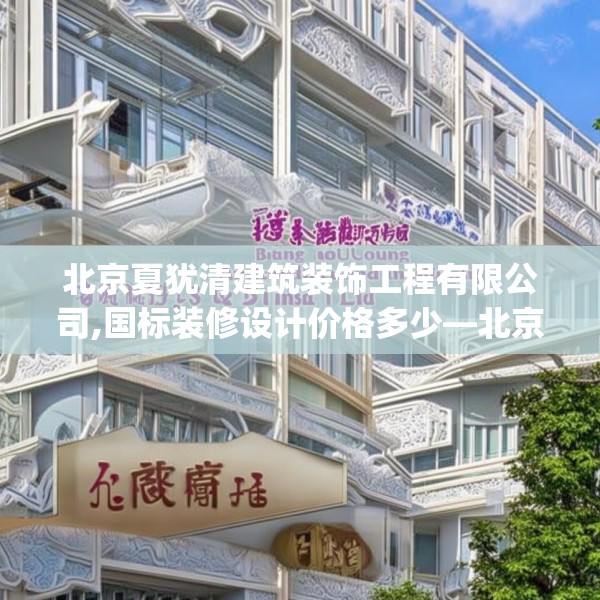 北京夏犹清建筑装饰工程有限公司,国标装修设计价格多少—北京夏犹清建筑装饰工程有限公司334.a210b211c214fgy.221sdA