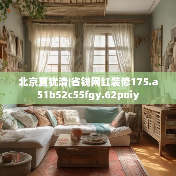 北京夏犹清|省钱网红装修175.a51b52c55fgy.62poiy