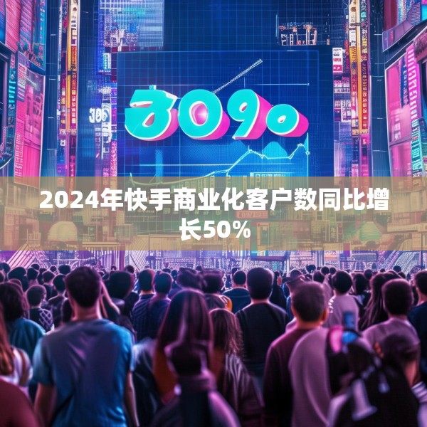 2024年快手商业化客户数同比增长50%