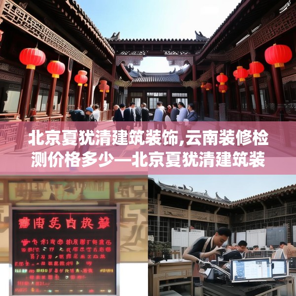 北京夏犹清建筑装饰,云南装修检测价格多少—北京夏犹清建筑装饰341.a217b218c221fgy.228bnbn