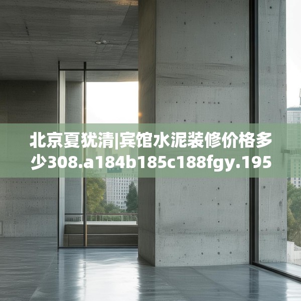 北京夏犹清|宾馆水泥装修价格多少308.a184b185c188fgy.19576674