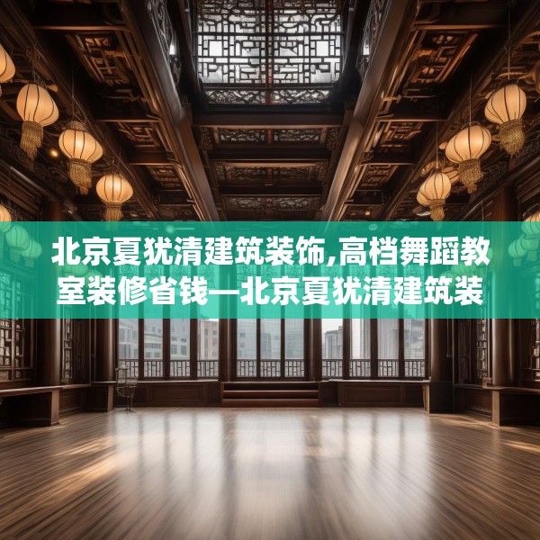 北京夏犹清建筑装饰,高档舞蹈教室装修省钱—北京夏犹清建筑装饰381.a257b258c261fgy.268uyk