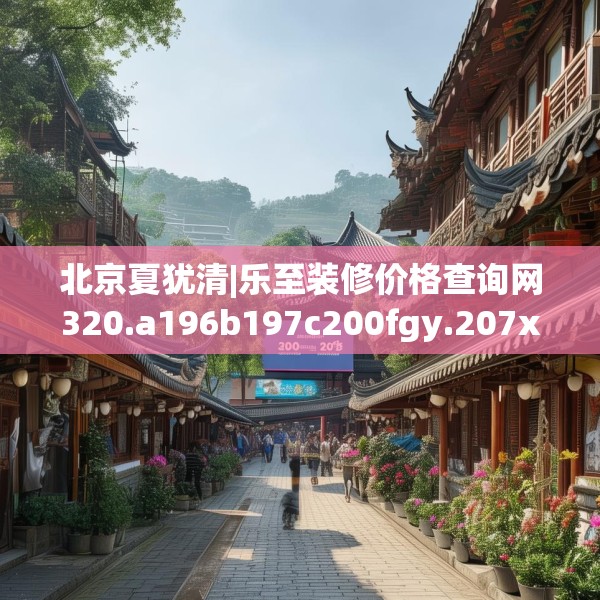 北京夏犹清|乐至装修价格查询网320.a196b197c200fgy.207xczxv