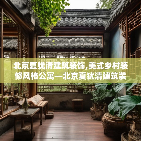 北京夏犹清建筑装饰,美式乡村装修风格公寓—北京夏犹清建筑装饰284.a160b161c164fgy.171xczxv