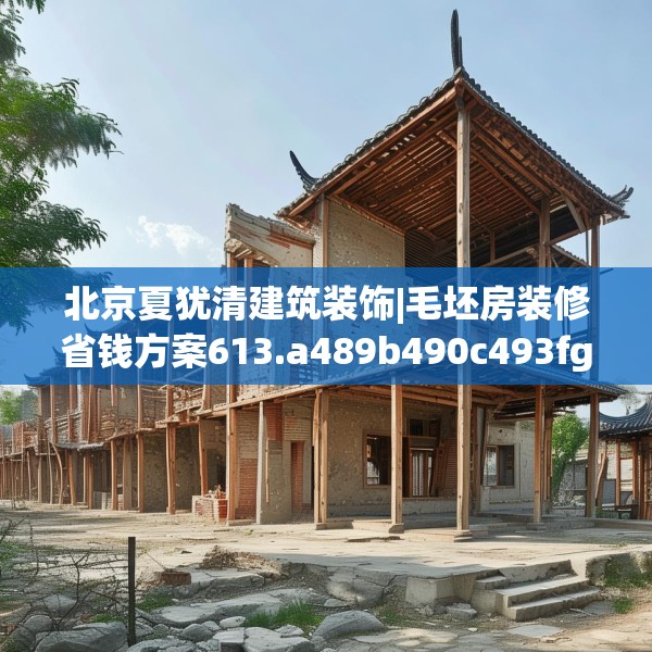 北京夏犹清建筑装饰|毛坯房装修省钱方案613.a489b490c493fgy.500jhhj