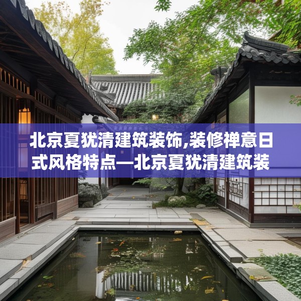 北京夏犹清建筑装饰,装修禅意日式风格特点—北京夏犹清建筑装饰186.a62b63c66fgy.73dsfds