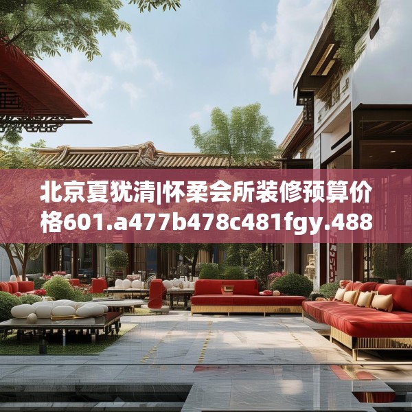 北京夏犹清|怀柔会所装修预算价格601.a477b478c481fgy.488fdsfds