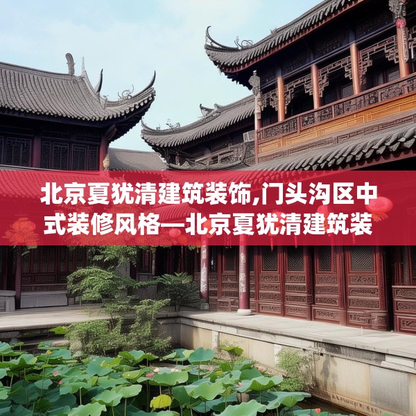 北京夏犹清建筑装饰,门头沟区中式装修风格—北京夏犹清建筑装饰138.a14b15c18fgy.25lkjl