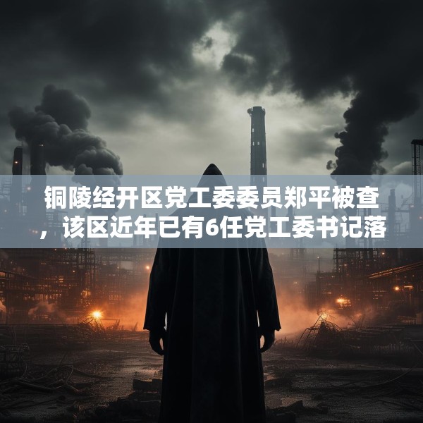 铜陵经开区党工委委员郑平被查，该区近年已有6任党工委书记落马