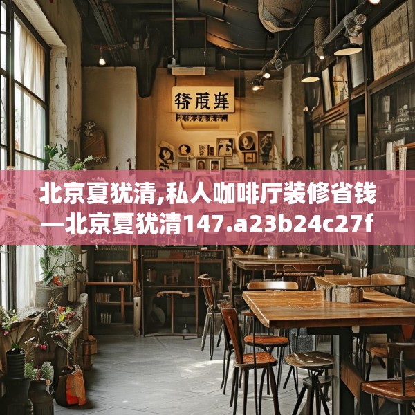 北京夏犹清,私人咖啡厅装修省钱—北京夏犹清147.a23b24c27fgy.34uyk
