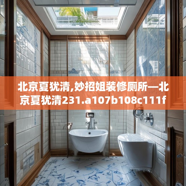 北京夏犹清,妙招姐装修厕所—北京夏犹清231.a107b108c111fgy.118fhsg