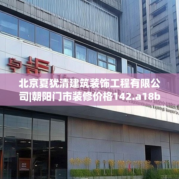 北京夏犹清建筑装饰工程有限公司|朝阳门市装修价格142.a18b19c22fgy.29dewqe