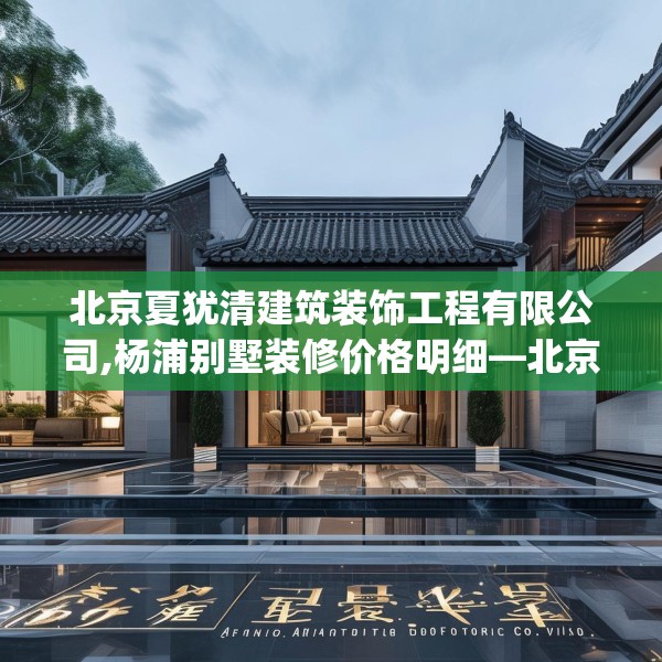 北京夏犹清建筑装饰工程有限公司,杨浦别墅装修价格明细—北京夏犹清建筑装饰工程有限公司498.a374b375c378fgy.385lkjl