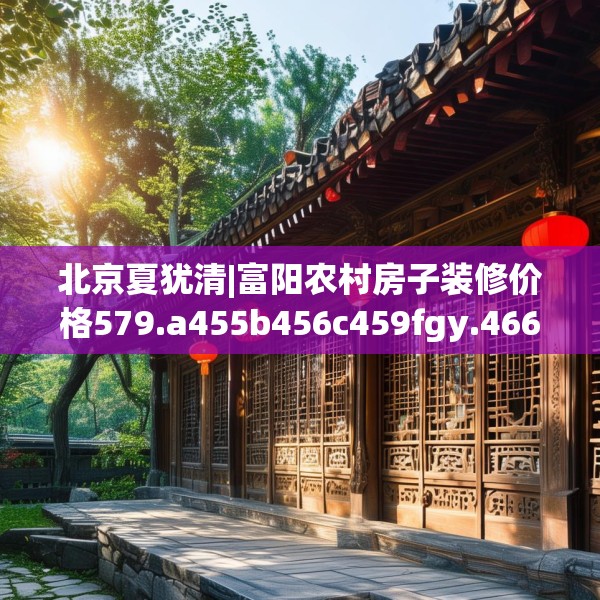 北京夏犹清|富阳农村房子装修价格579.a455b456c459fgy.466uyk