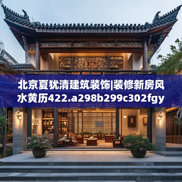 北京夏犹清建筑装饰|装修新房风水黄历422.a298b299c302fgy.309wew