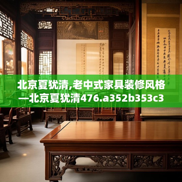 北京夏犹清,老中式家具装修风格—北京夏犹清476.a352b353c356fgy.363wew