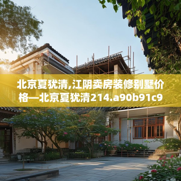 北京夏犹清,江阴卖房装修别墅价格—北京夏犹清214.a90b91c94fgy.101dewqe
