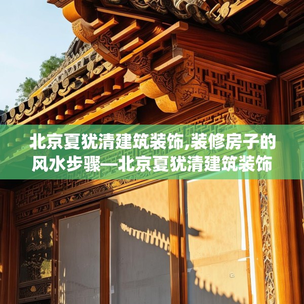 北京夏犹清建筑装饰,装修房子的风水步骤—北京夏犹清建筑装饰321.a197b198c201fgy.208fhsg