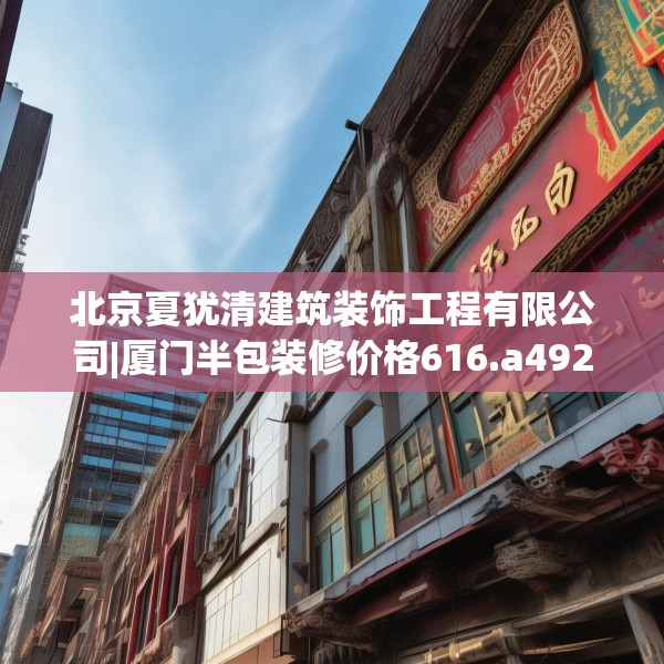 北京夏犹清建筑装饰工程有限公司|厦门半包装修价格616.a492b493c496fgy.503htyj