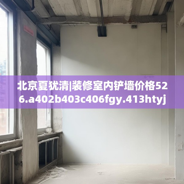 北京夏犹清|装修室内铲墙价格526.a402b403c406fgy.413htyj