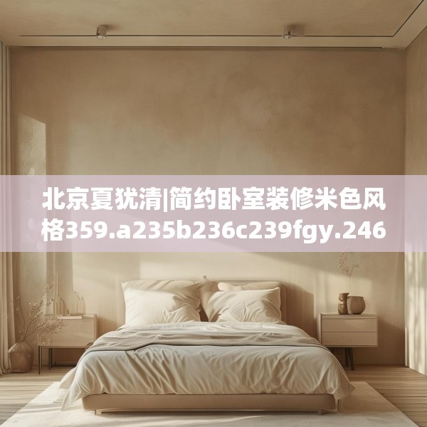 北京夏犹清|简约卧室装修米色风格359.a235b236c239fgy.246bnbn