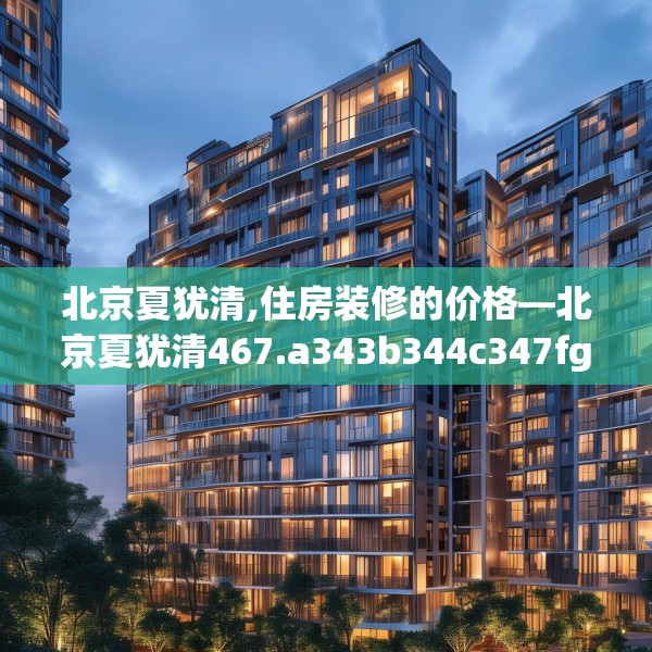 北京夏犹清,住房装修的价格—北京夏犹清467.a343b344c347fgy.354bnbn