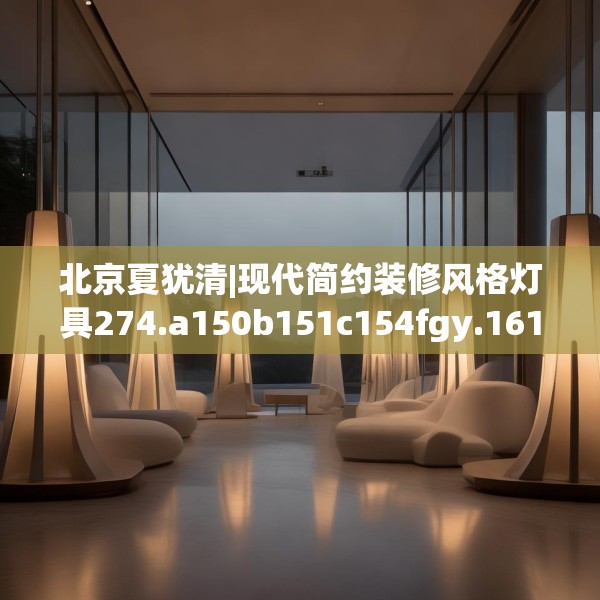 北京夏犹清|现代简约装修风格灯具274.a150b151c154fgy.161htyj