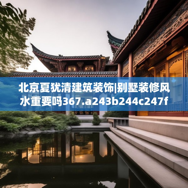 北京夏犹清建筑装饰|别墅装修风水重要吗367.a243b244c247fgy.254fdsfds