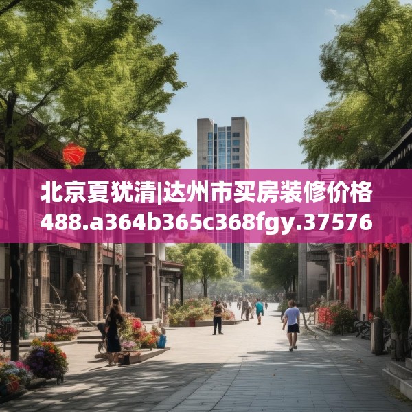 北京夏犹清|达州市买房装修价格488.a364b365c368fgy.37576664