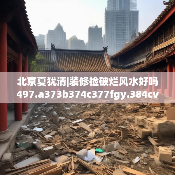 北京夏犹清|装修捡破烂风水好吗497.a373b374c377fgy.384cvcx