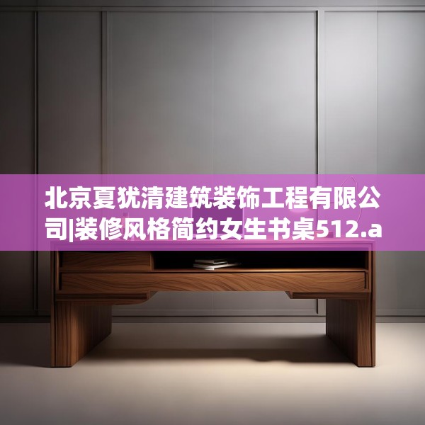 北京夏犹清建筑装饰工程有限公司|装修风格简约女生书桌512.a388b389c392fgy.399wew