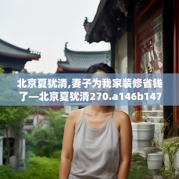北京夏犹清,妻子为我家装修省钱了—北京夏犹清270.a146b147c150fgy.157nbn