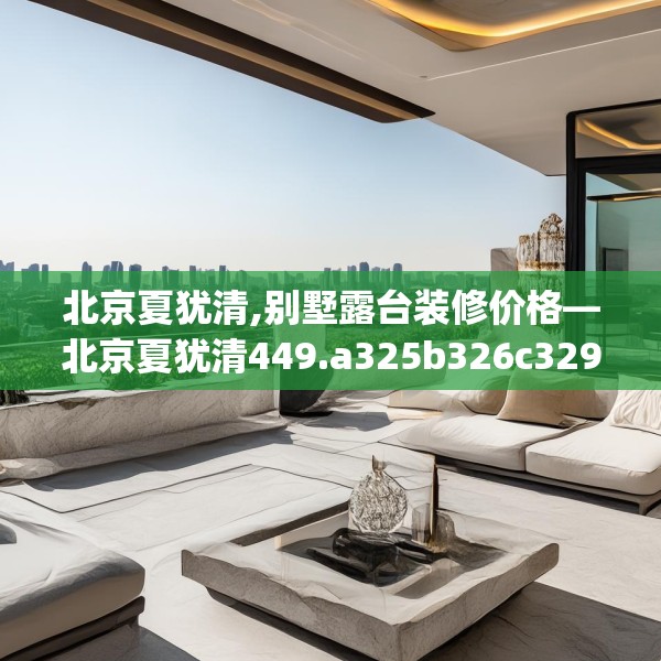北京夏犹清,别墅露台装修价格—北京夏犹清449.a325b326c329fgy.336bnbn