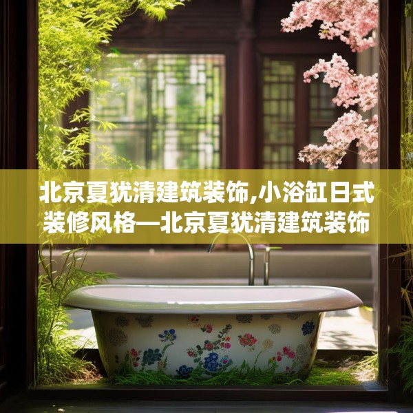 北京夏犹清建筑装饰,小浴缸日式装修风格—北京夏犹清建筑装饰159.a35b36c39fgy.46fhsg