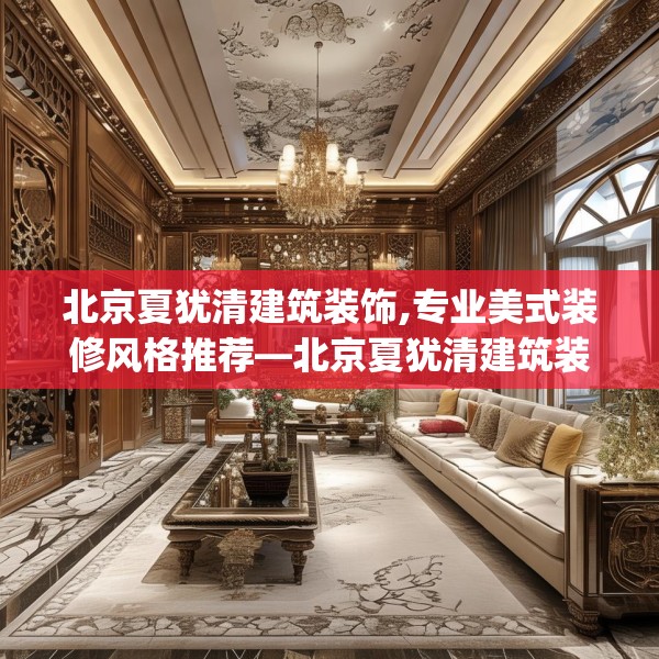 北京夏犹清建筑装饰,专业美式装修风格推荐—北京夏犹清建筑装饰412.a288b289c292fgy.299dewqe