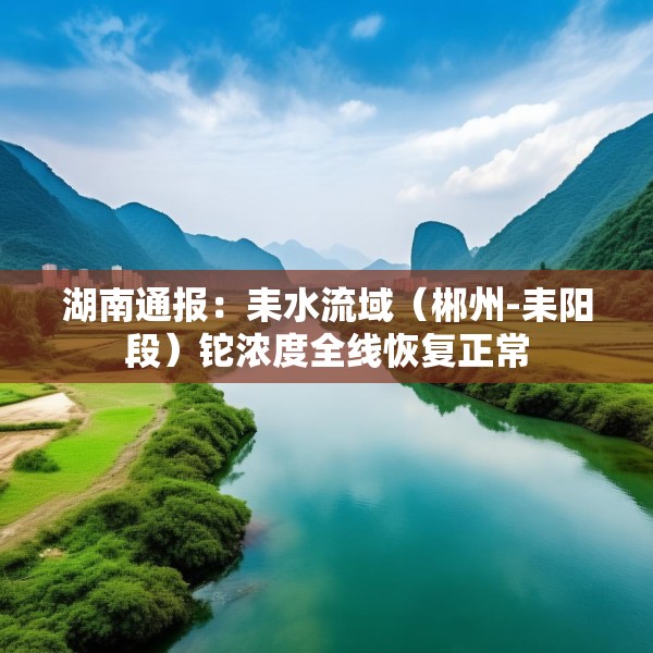 湖南通报：耒水流域（郴州-耒阳段）铊浓度全线恢复正常