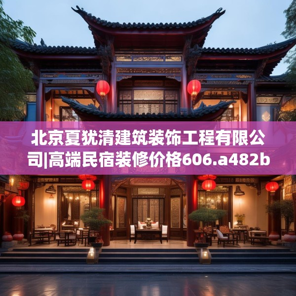 北京夏犹清建筑装饰工程有限公司|高端民宿装修价格606.a482b483c486fgy.493lkjl