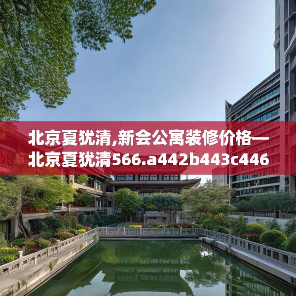 北京夏犹清,新会公寓装修价格—北京夏犹清566.a442b443c446fgy.453wew